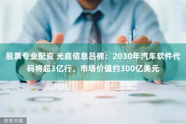 股票专业配资 光庭信息吕楠：2030年汽车软件代码将超3亿行，市场价值约300亿美元