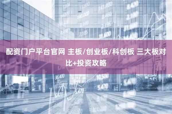 配资门户平台官网 主板/创业板/科创板 三大板对比+投资攻略
