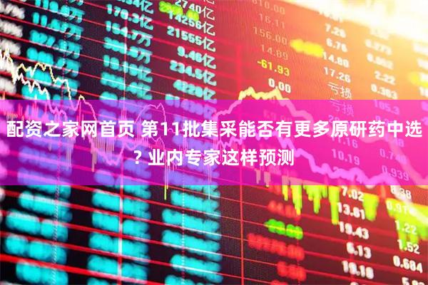 配资之家网首页 第11批集采能否有更多原研药中选? 业内专家这样预测