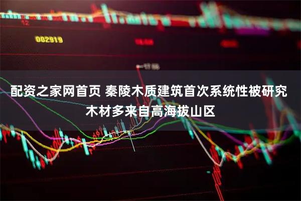 配资之家网首页 秦陵木质建筑首次系统性被研究 木材多来自高海拔山区