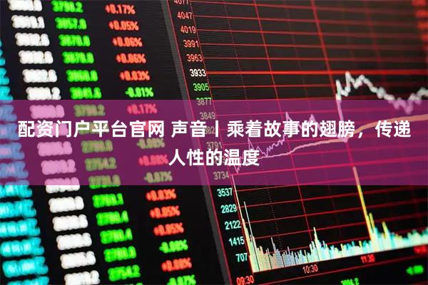 配资门户平台官网 声音丨乘着故事的翅膀，传递人性的温度