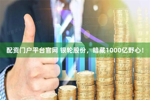 配资门户平台官网 银轮股份，暗藏1000亿野心！