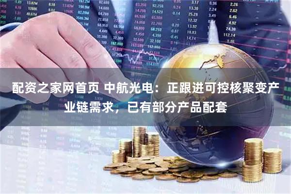 配资之家网首页 中航光电：正跟进可控核聚变产业链需求，已有部分产品配套