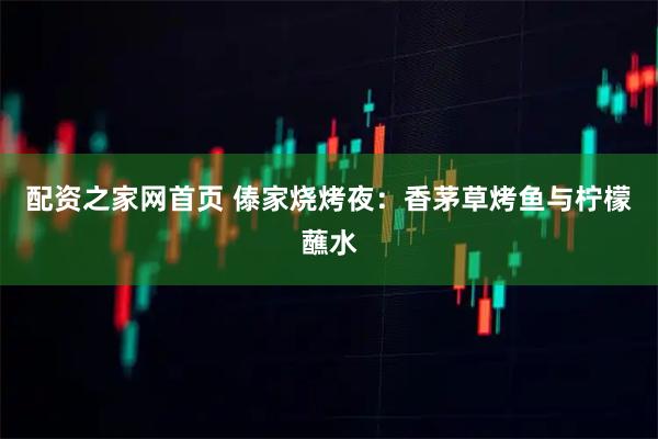 配资之家网首页 傣家烧烤夜：香茅草烤鱼与柠檬蘸水