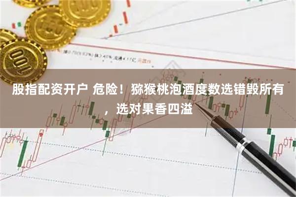 股指配资开户 危险！猕猴桃泡酒度数选错毁所有，选对果香四溢