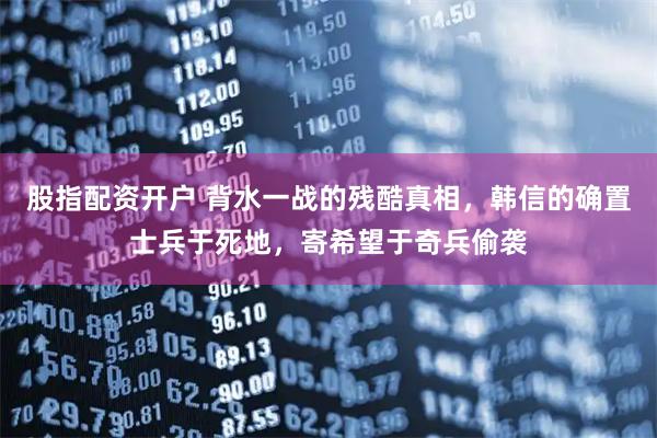 股指配资开户 背水一战的残酷真相，韩信的确置士兵于死地，寄希望于奇兵偷袭