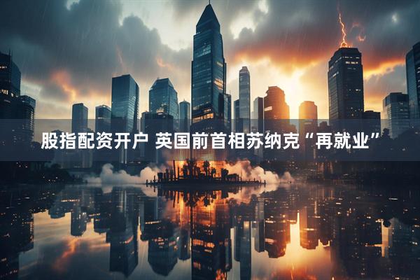 股指配资开户 英国前首相苏纳克“再就业”