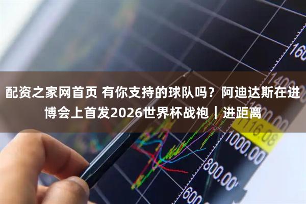 配资之家网首页 有你支持的球队吗？阿迪达斯在进博会上首发2026世界杯战袍｜进距离