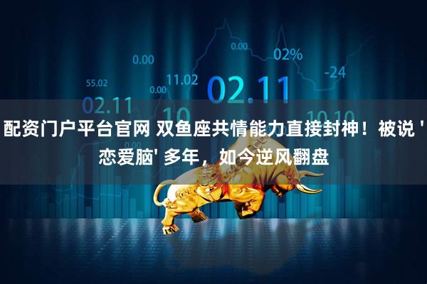 配资门户平台官网 双鱼座共情能力直接封神！被说 '恋爱脑' 多年，如今逆风翻盘