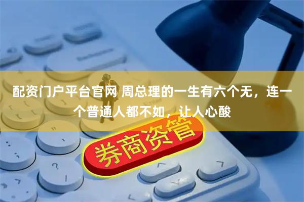 配资门户平台官网 周总理的一生有六个无，连一个普通人都不如，让人心酸