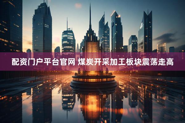 配资门户平台官网 煤炭开采加工板块震荡走高