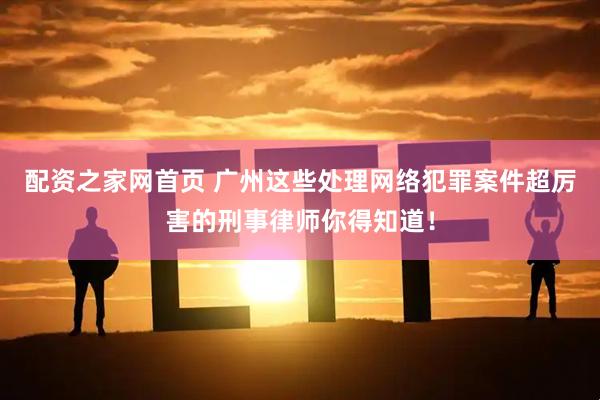 配资之家网首页 广州这些处理网络犯罪案件超厉害的刑事律师你得知道！