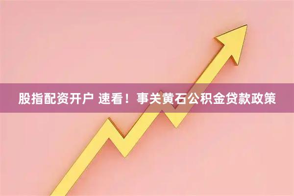 股指配资开户 速看！事关黄石公积金贷款政策