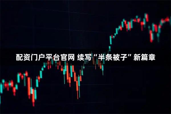 配资门户平台官网 续写“半条被子”新篇章