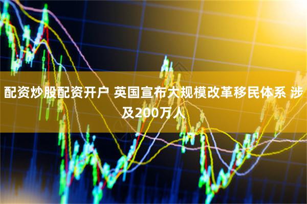 配资炒股配资开户 英国宣布大规模改革移民体系 涉及200万人