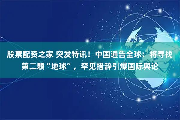 股票配资之家 突发特讯！中国通告全球：将寻找第二颗“地球”，罕见措辞引爆国际舆论