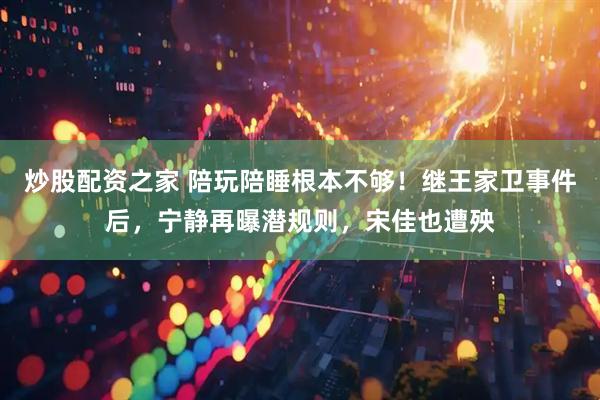 炒股配资之家 陪玩陪睡根本不够！继王家卫事件后，宁静再曝潜规则，宋佳也遭殃