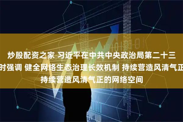 炒股配资之家 习近平在中共中央政治局第二十三次集体学习时强调 健全网络生态治理长效机制 持续营造风清气正的网络空间