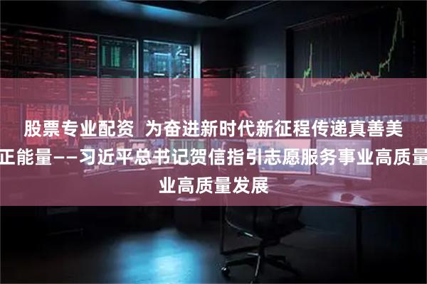 股票专业配资  为奋进新时代新征程传递真善美传播正能量——习近平总书记贺信指引志愿服务事业高质量发展