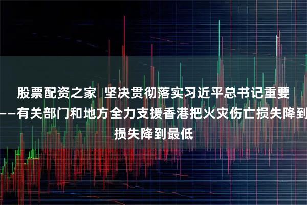 股票配资之家  坚决贯彻落实习近平总书记重要指示——有关部门和地方全力支援香港把火灾伤亡损失降到最低