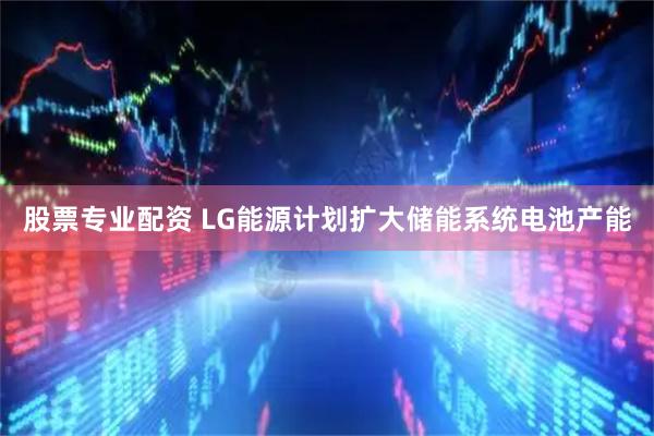 股票专业配资 LG能源计划扩大储能系统电池产能