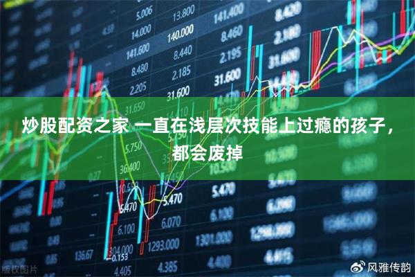 炒股配资之家 一直在浅层次技能上过瘾的孩子，都会废掉
