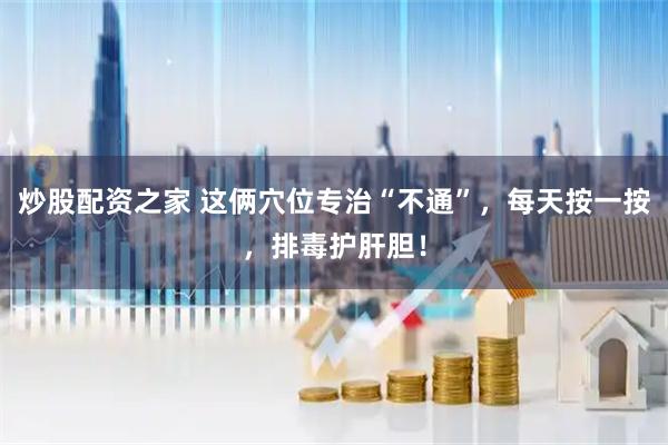 炒股配资之家 这俩穴位专治“不通”，每天按一按，排毒护肝胆！