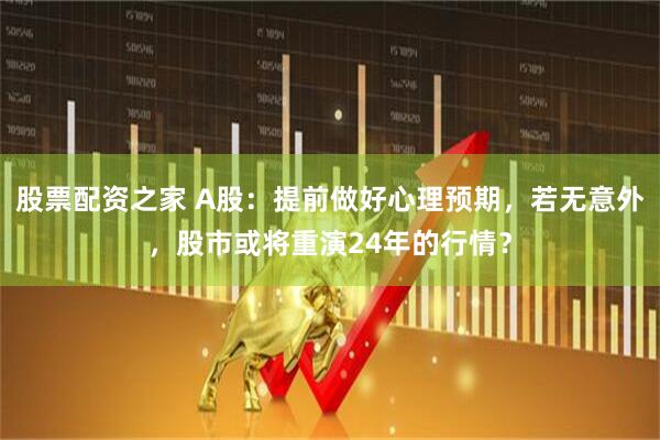 股票配资之家 A股：提前做好心理预期，若无意外，股市或将重演24年的行情？