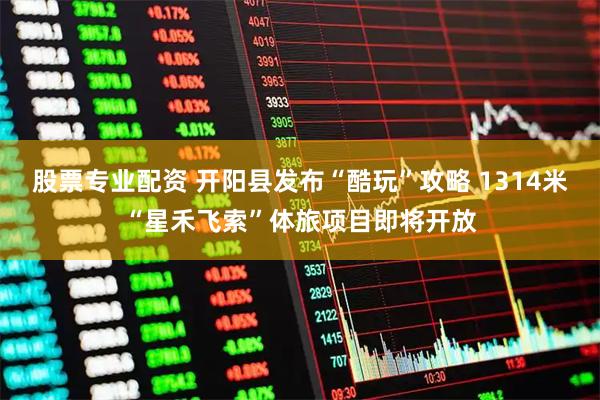 股票专业配资 开阳县发布“酷玩”攻略 1314米“星禾飞索”体旅项目即将开放