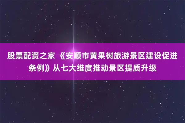 股票配资之家 《安顺市黄果树旅游景区建设促进条例》从七大维度推动景区提质升级