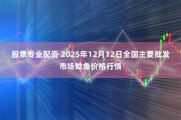 股票专业配资 2025年12月12日全国主要批发市场鲶鱼价格行情
