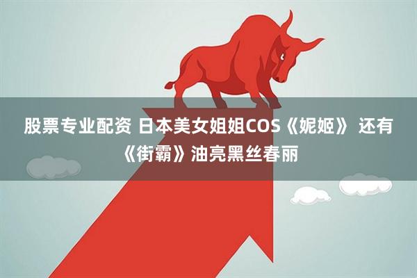 股票专业配资 日本美女姐姐COS《妮姬》 还有《街霸》油亮黑丝春丽