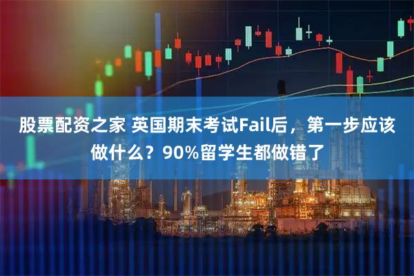 股票配资之家 英国期末考试Fail后，第一步应该做什么？90%留学生都做错了