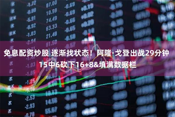 免息配资炒股 逐渐找状态！阿隆·戈登出战29分钟 15中6砍下16+8&填满数据栏