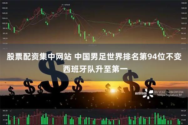 股票配资集中网站 中国男足世界排名第94位不变 西班牙队升至第一
