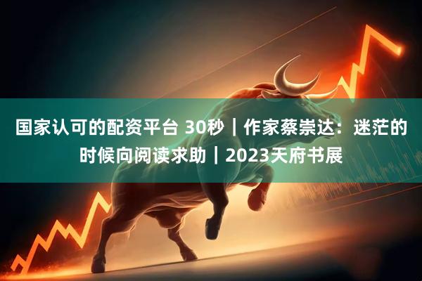 国家认可的配资平台 30秒｜作家蔡崇达：迷茫的时候向阅读求助｜2023天府书展