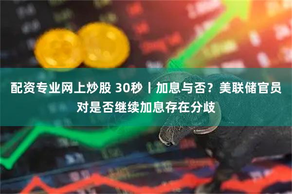 配资专业网上炒股 30秒丨加息与否？美联储官员对是否继续加息存在分歧