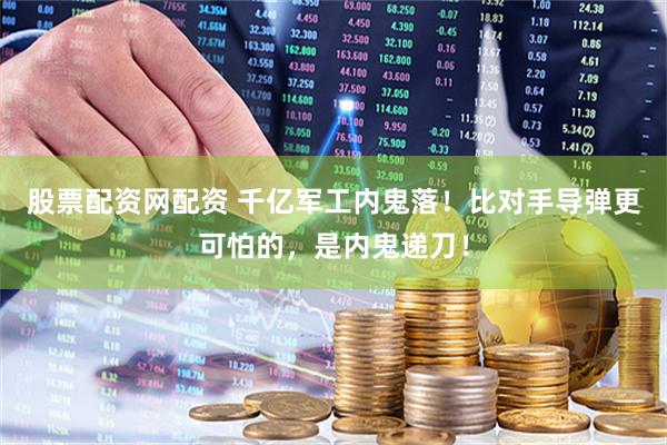 股票配资网配资 千亿军工内鬼落！比对手导弹更可怕的，是内鬼递刀！