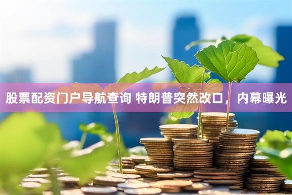 股票配资门户导航查询 特朗普突然改口，内幕曝光