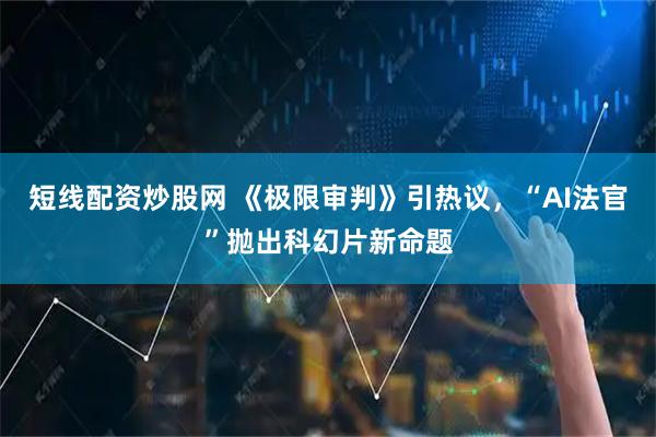 短线配资炒股网 《极限审判》引热议，“AI法官”抛出科幻片新命题
