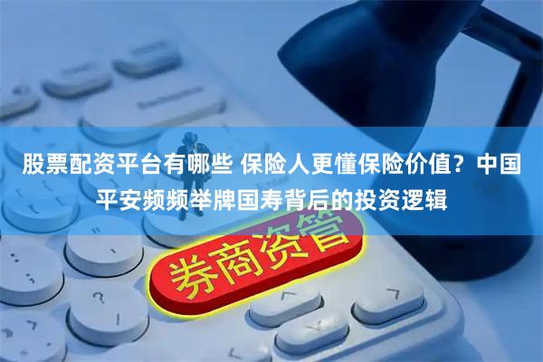 股票配资平台有哪些 保险人更懂保险价值？中国平安频频举牌国寿背后的投资逻辑