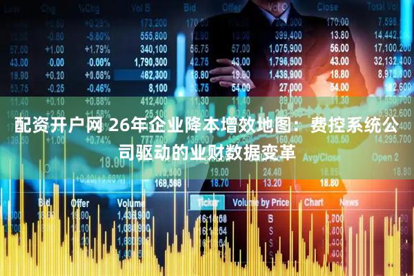 配资开户网 26年企业降本增效地图：费控系统公司驱动的业财数据变革