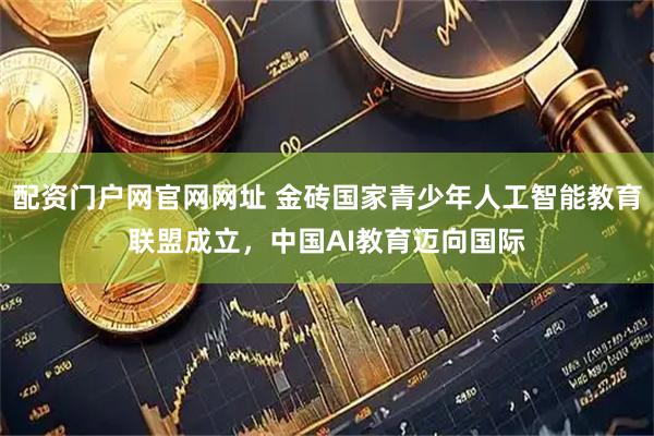 配资门户网官网网址 金砖国家青少年人工智能教育联盟成立，中国AI教育迈向国际