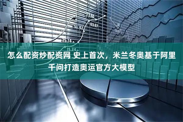 怎么配资炒配资网 史上首次，米兰冬奥基于阿里千问打造奥运官方大模型