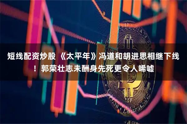 短线配资炒股 《太平年》冯道和胡进思相继下线！郭荣壮志未酬身先死更令人唏嘘