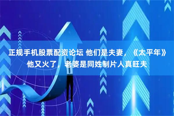 正规手机股票配资论坛 他们是夫妻，《太平年》他又火了，老婆是同姓制片人真旺夫