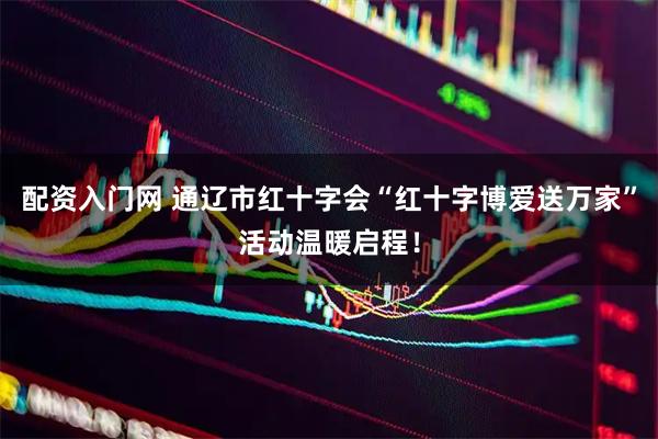 配资入门网 通辽市红十字会“红十字博爱送万家”活动温暖启程！