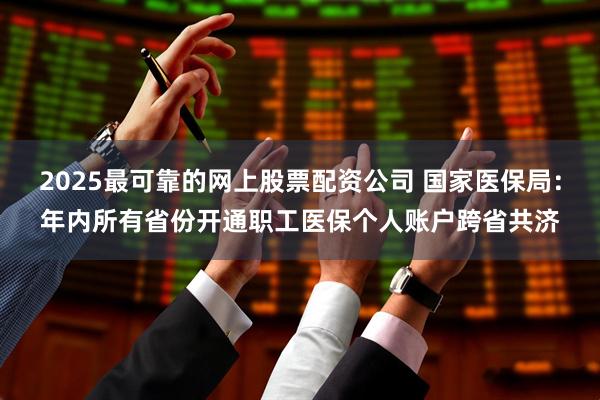 2025最可靠的网上股票配资公司 国家医保局：年内所有省份开通职工医保个人账户跨省共济