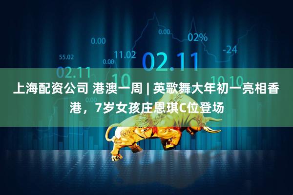 上海配资公司 港澳一周 | 英歌舞大年初一亮相香港，7岁女孩庄恩琪C位登场