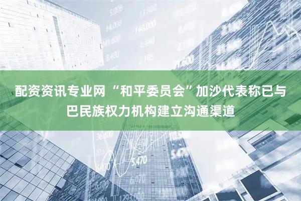 配资资讯专业网 “和平委员会”加沙代表称已与巴民族权力机构建立沟通渠道